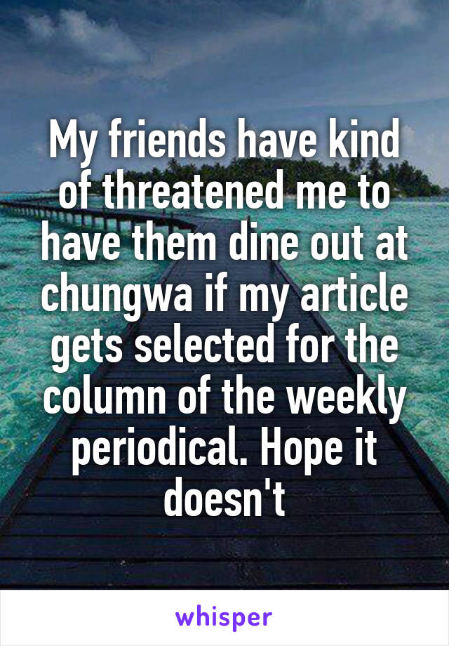 My friends have kind of threatened me to have them dine out at chungwa if my article gets selected for the column of the weekly periodical. Hope it doesn't