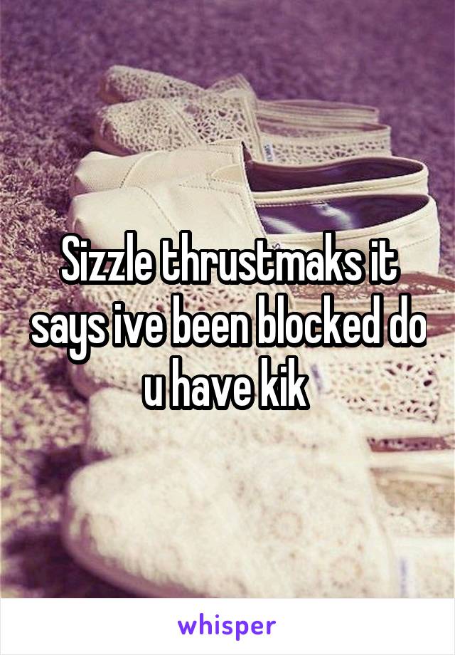 Sizzle thrustmaks it says ive been blocked do u have kik 