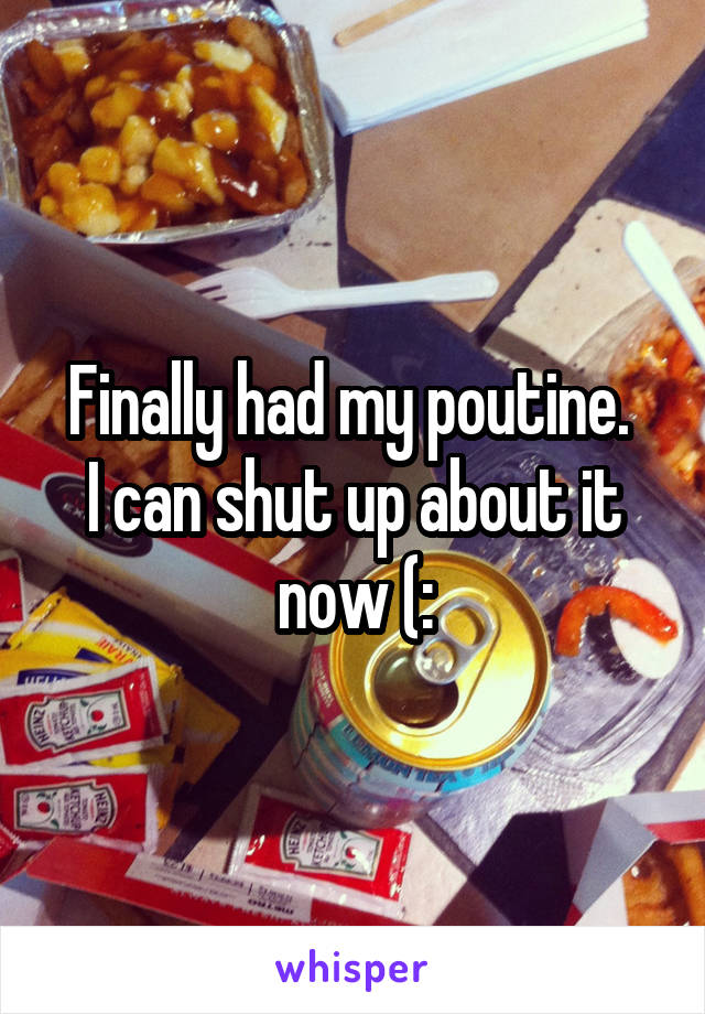 Finally had my poutine. 
I can shut up about it now (: