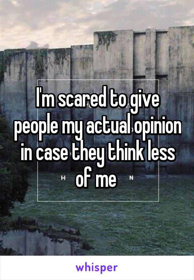 I'm scared to give people my actual opinion in case they think less of me 