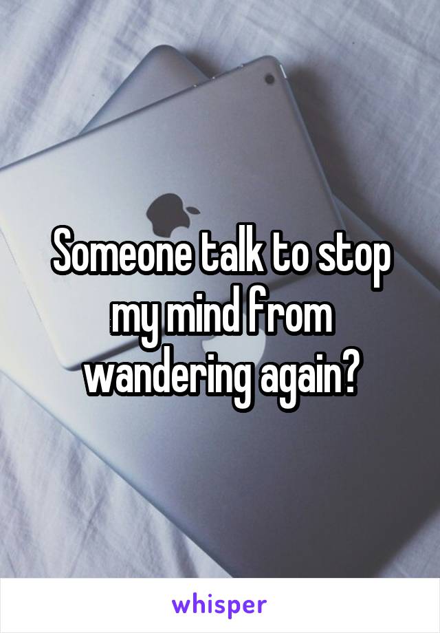 Someone talk to stop my mind from wandering again?