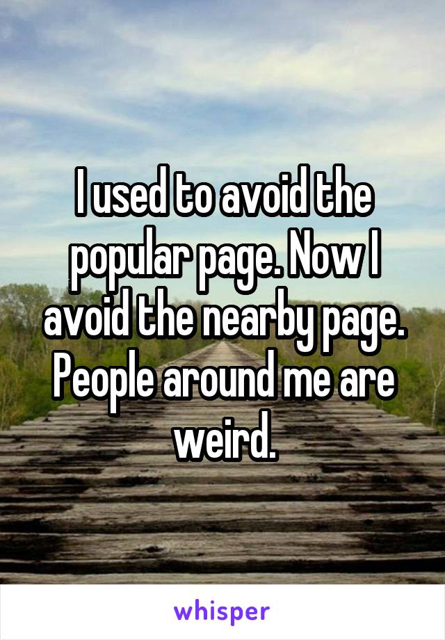 I used to avoid the popular page. Now I avoid the nearby page. People around me are weird.