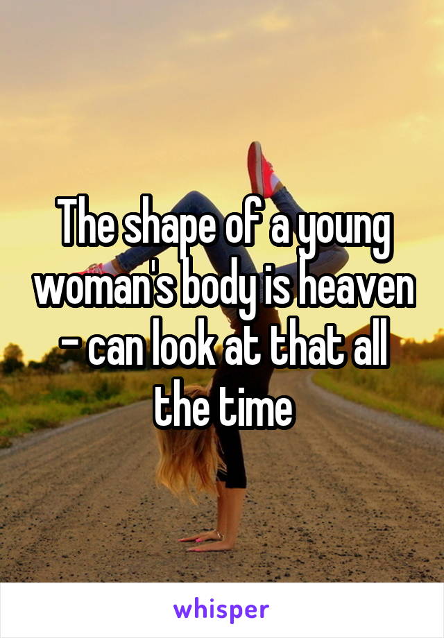 The shape of a young woman's body is heaven - can look at that all the time