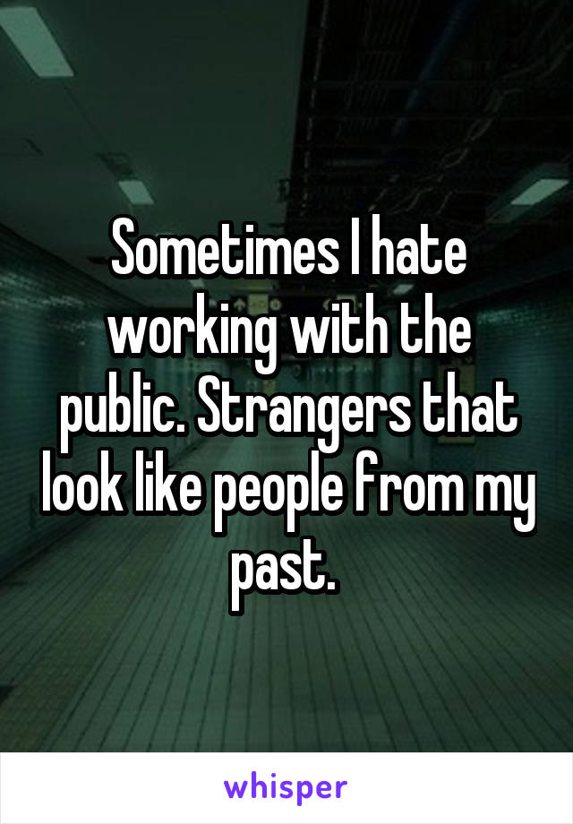 Sometimes I hate working with the public. Strangers that look like people from my past. 