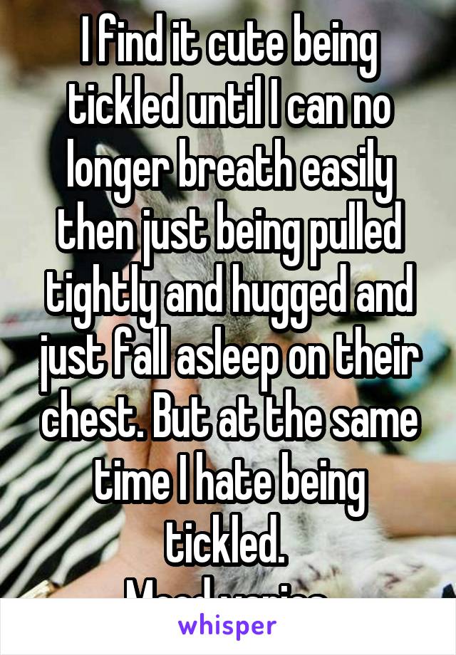 I find it cute being tickled until I can no longer breath easily then just being pulled tightly and hugged and just fall asleep on their chest. But at the same time I hate being tickled. 
Mood varies.