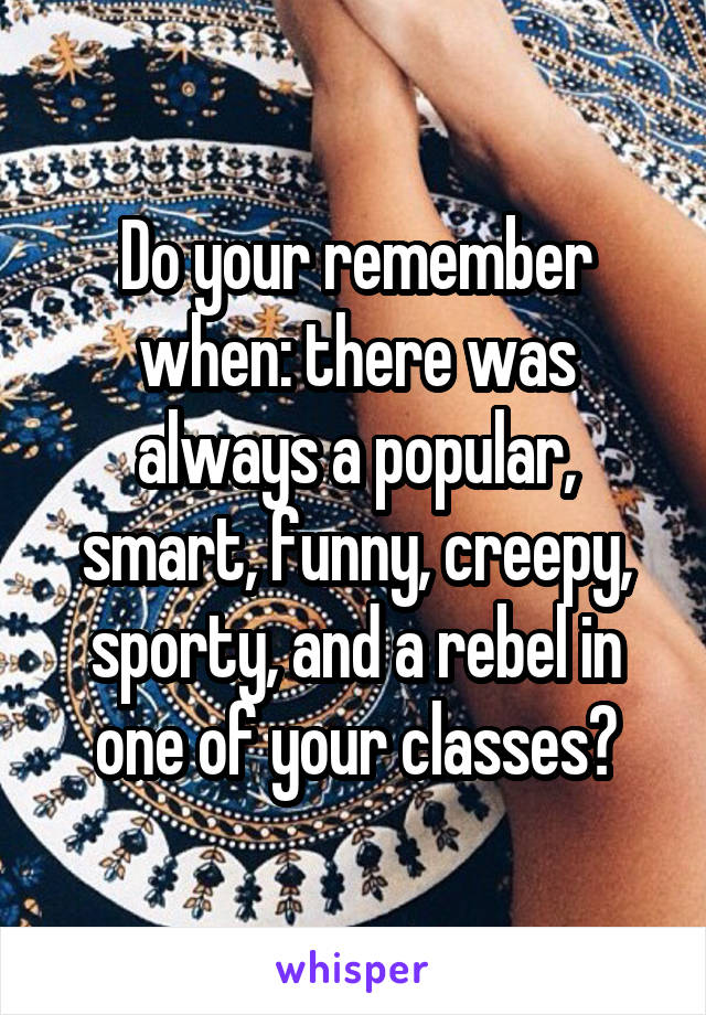 Do your remember when: there was always a popular, smart, funny, creepy, sporty, and a rebel in one of your classes?