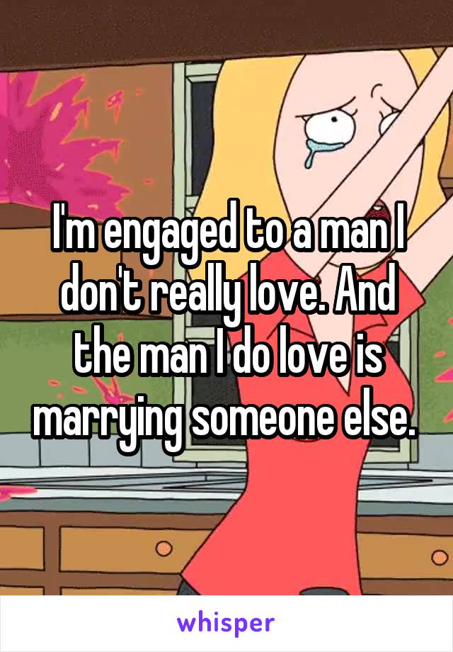 I'm engaged to a man I don't really love. And the man I do love is marrying someone else. 