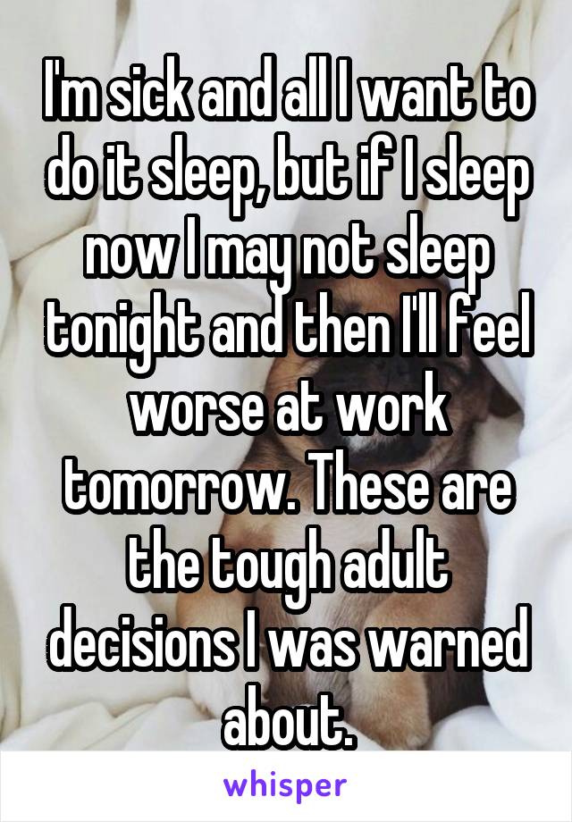 I'm sick and all I want to do it sleep, but if I sleep now I may not sleep tonight and then I'll feel worse at work tomorrow. These are the tough adult decisions I was warned about.