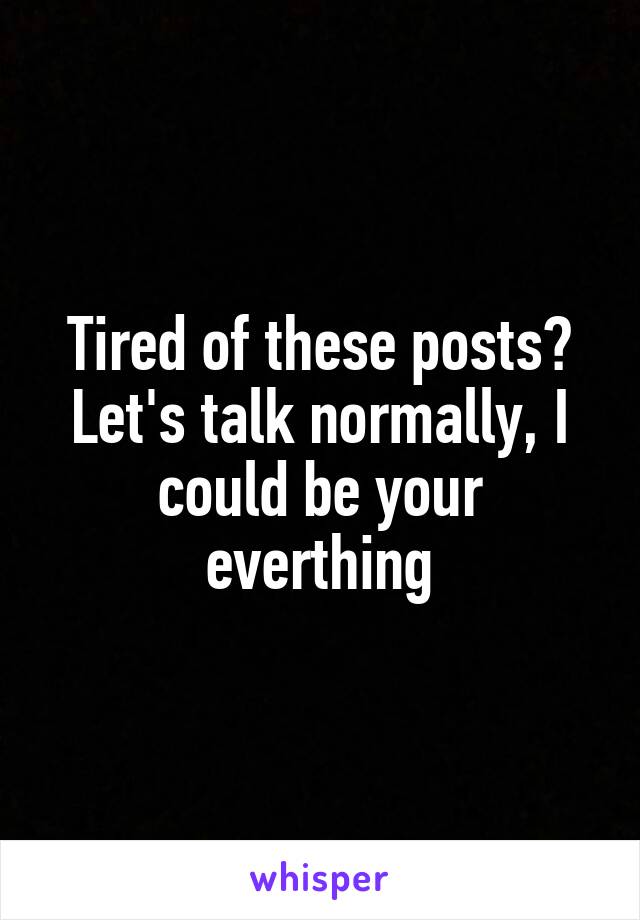 Tired of these posts? Let's talk normally, I could be your everthing