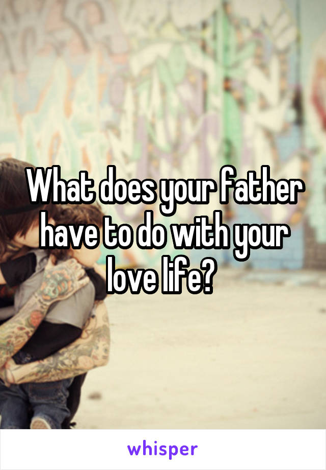 What does your father have to do with your love life? 