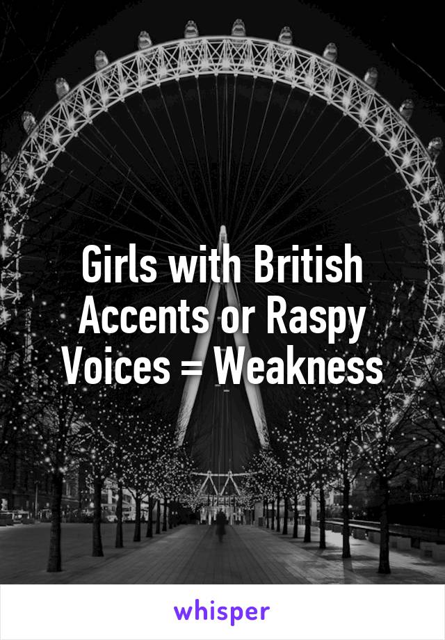 Girls with British Accents or Raspy Voices = Weakness