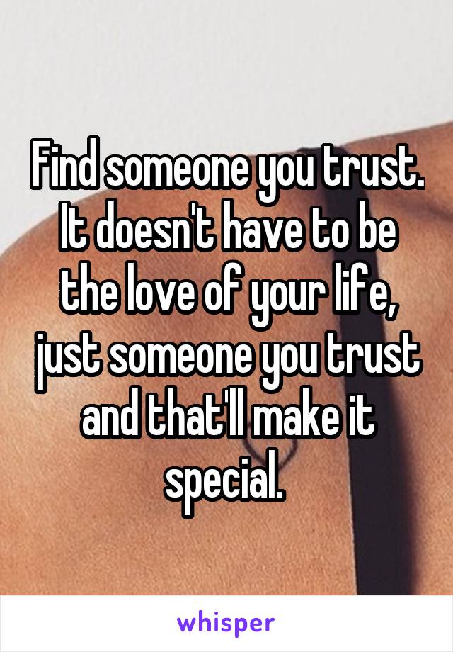 Find someone you trust. It doesn't have to be the love of your life, just someone you trust and that'll make it special. 