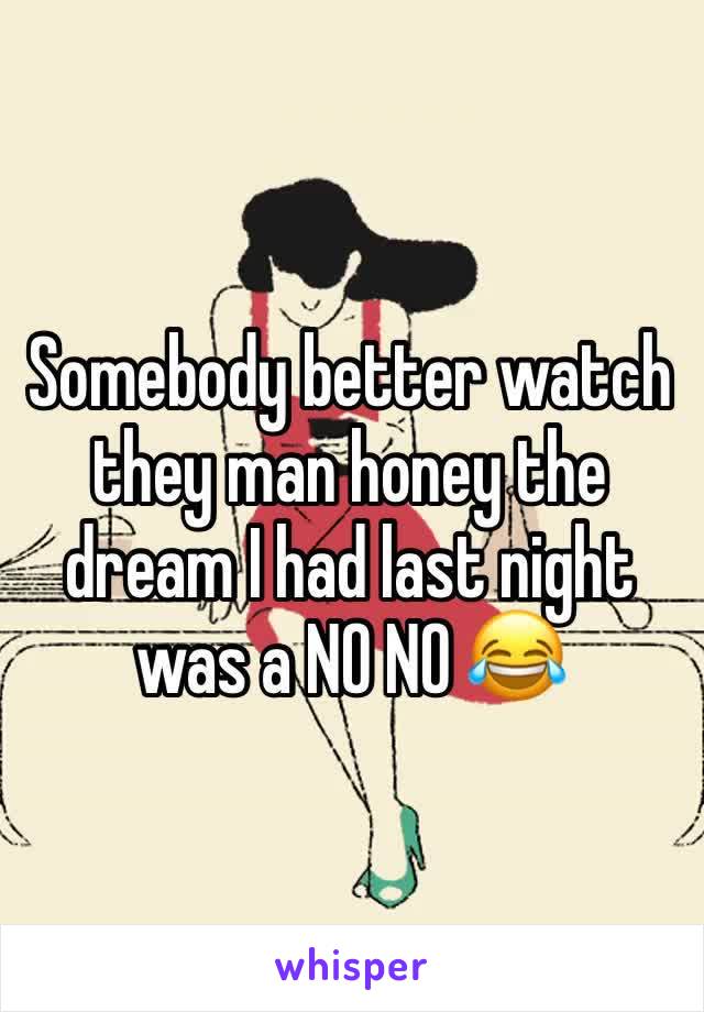 Somebody better watch they man honey the dream I had last night was a NO NO 😂