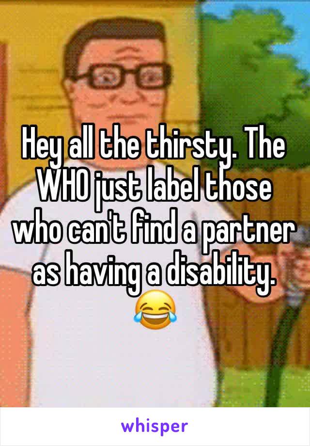 Hey all the thirsty. The WHO just label those who can't find a partner as having a disability. 😂