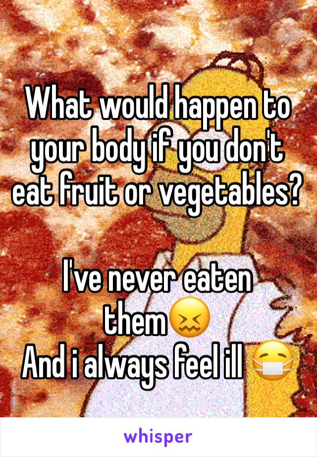 What would happen to your body if you don't eat fruit or vegetables?

I've never eaten them😖
And i always feel ill 😷 