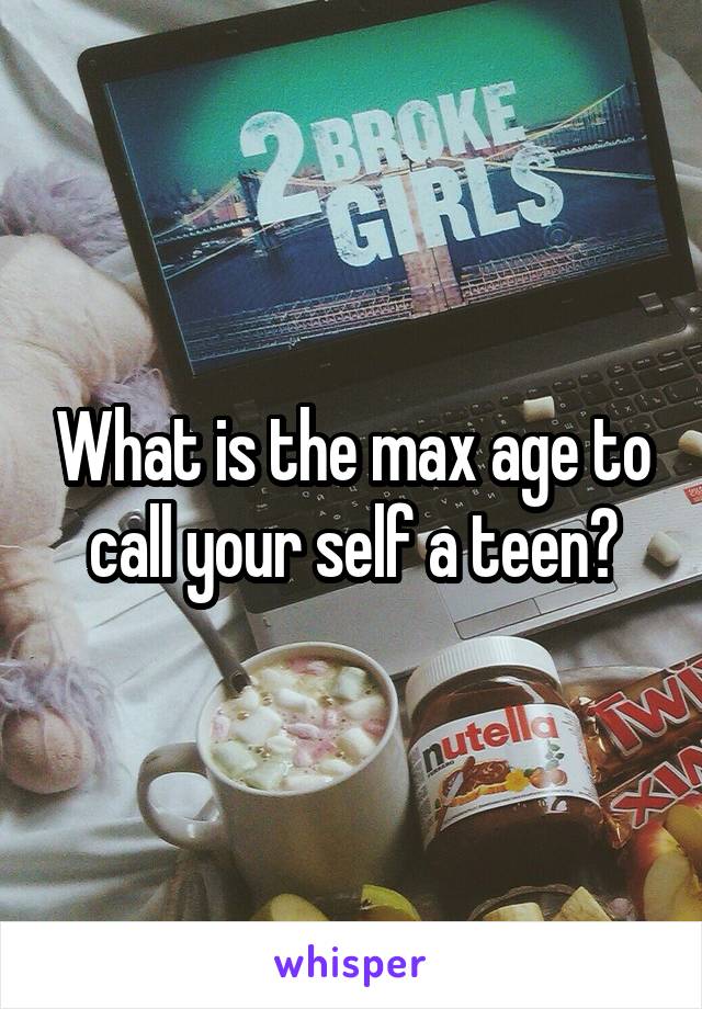 What is the max age to call your self a teen?