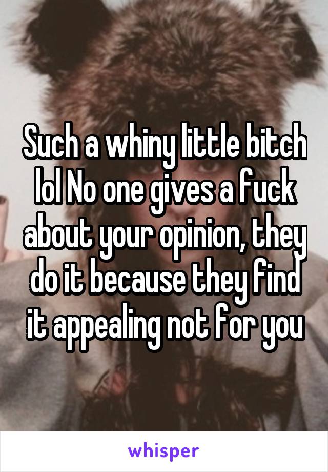 Such a whiny little bitch lol No one gives a fuck about your opinion, they do it because they find it appealing not for you