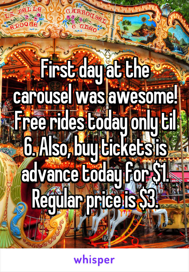 First day at the carousel was awesome! Free rides today only til 6. Also, buy tickets is advance today for $1. Regular price is $3.