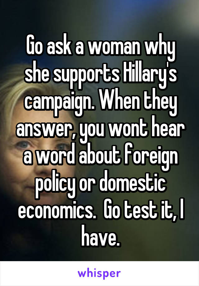 Go ask a woman why she supports Hillary's campaign. When they answer, you wont hear a word about foreign policy or domestic economics.  Go test it, I have.