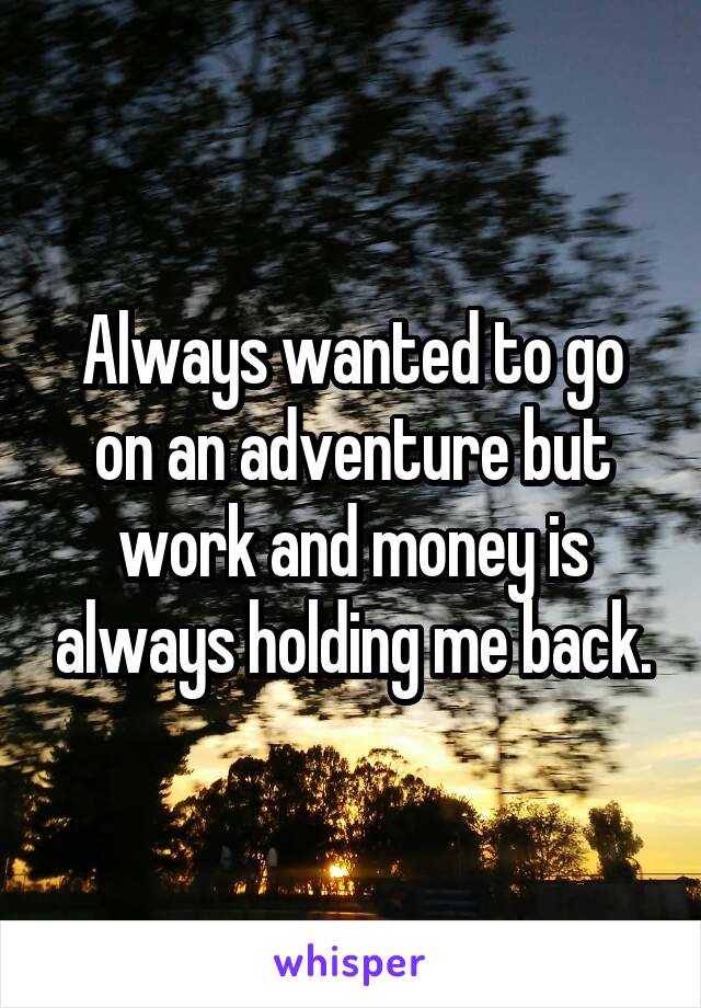 Always wanted to go on an adventure but work and money is always holding me back.