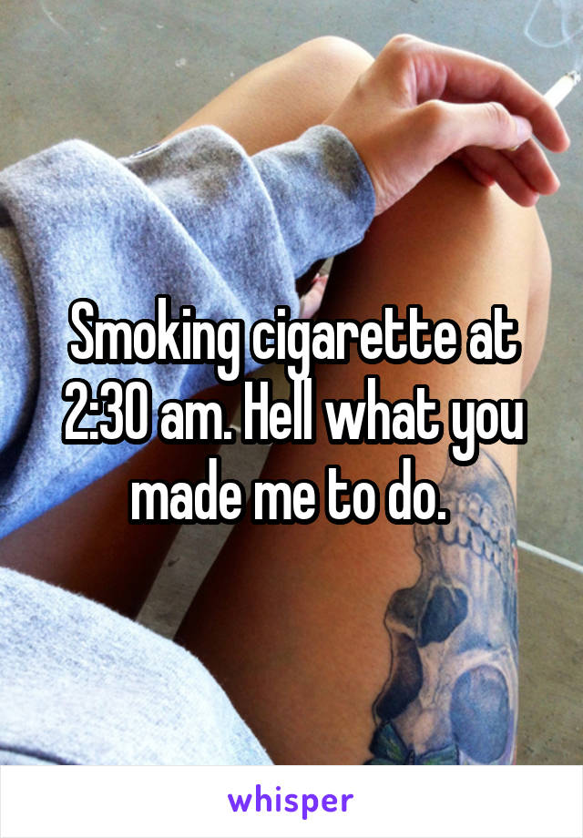 Smoking cigarette at 2:30 am. Hell what you made me to do. 