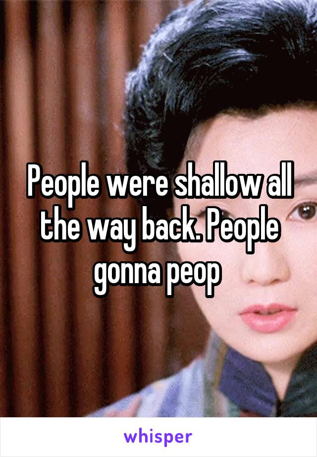 People were shallow all the way back. People gonna peop 