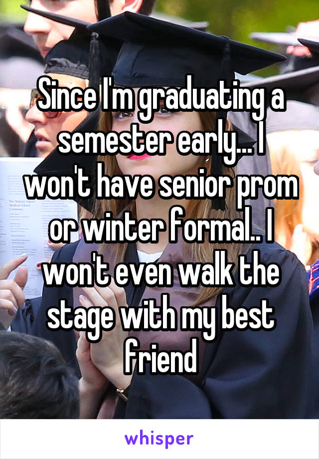 Since I'm graduating a semester early... I won't have senior prom or winter formal.. I won't even walk the stage with my best friend