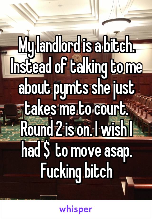 My landlord is a bitch. Instead of talking to me about pymts she just takes me to court. Round 2 is on. I wish I had $  to move asap. Fucking bitch