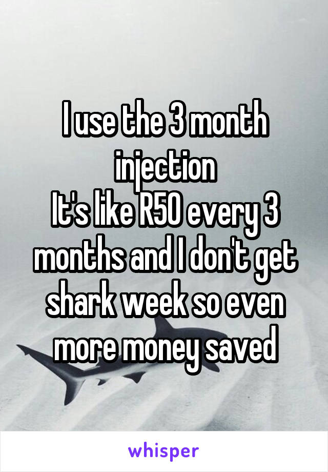 I use the 3 month injection
It's like R50 every 3 months and I don't get shark week so even more money saved