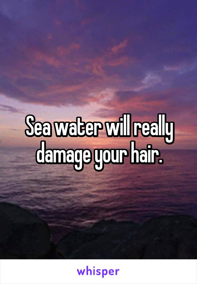 Sea water will really damage your hair.