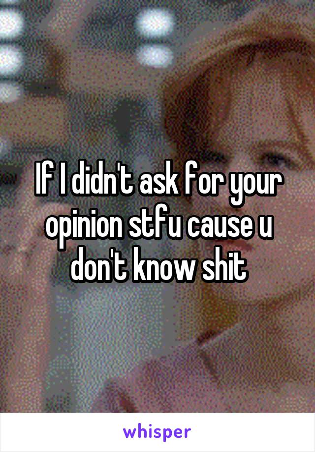 If I didn't ask for your opinion stfu cause u don't know shit