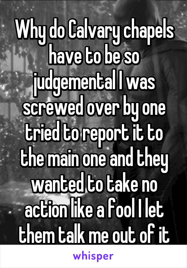 Why do Calvary chapels have to be so judgemental I was screwed over by one tried to report it to the main one and they wanted to take no action like a fool I let them talk me out of it