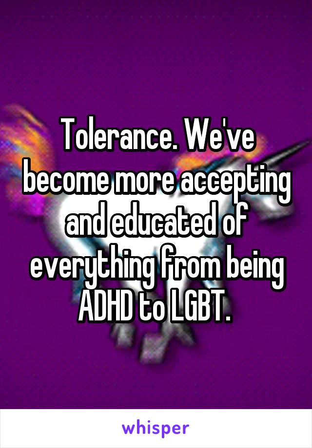 Tolerance. We've become more accepting and educated of everything from being ADHD to LGBT. 