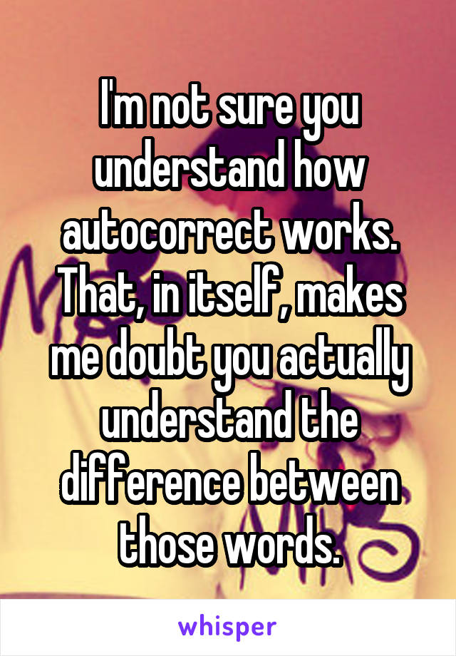 I'm not sure you understand how autocorrect works.
That, in itself, makes me doubt you actually understand the difference between those words.