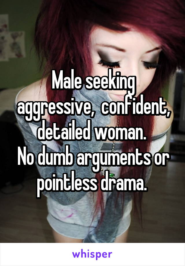 Male seeking aggressive,  confident, detailed woman. 
No dumb arguments or pointless drama. 