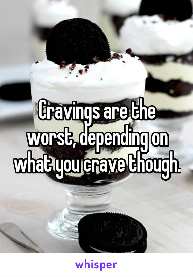 Cravings are the worst, depending on what you crave though.