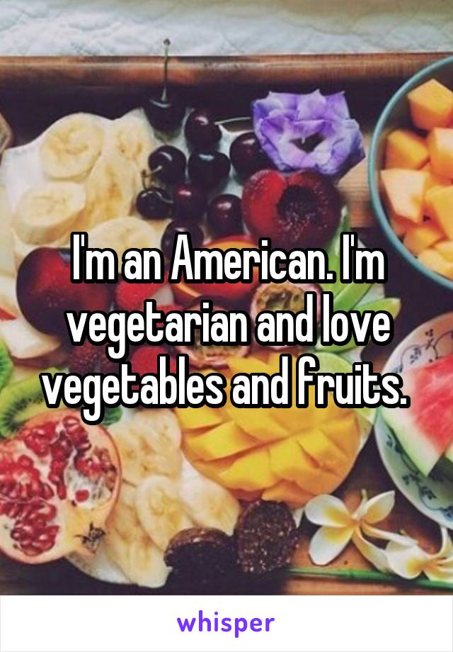 I'm an American. I'm vegetarian and love vegetables and fruits. 