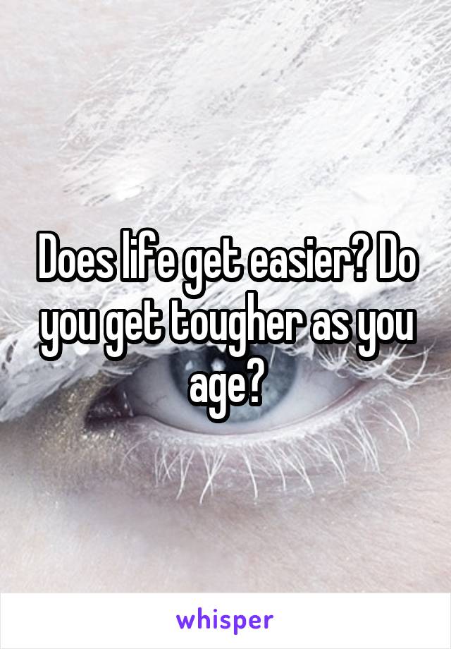 Does life get easier? Do you get tougher as you age?