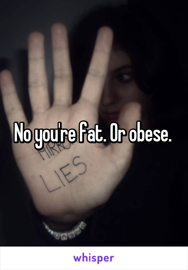 No you're fat. Or obese. 