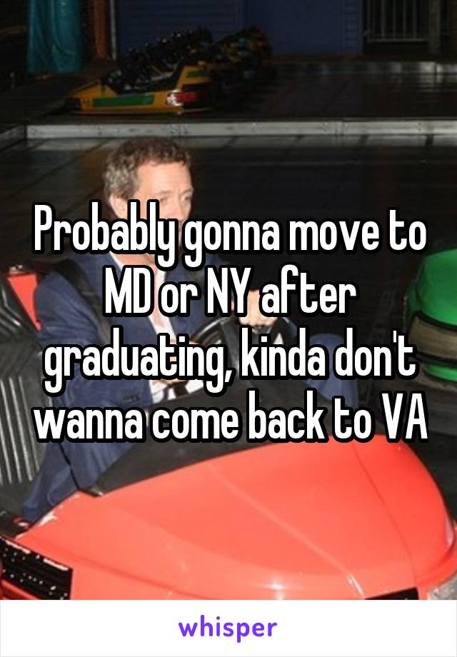 Probably gonna move to MD or NY after graduating, kinda don't wanna come back to VA