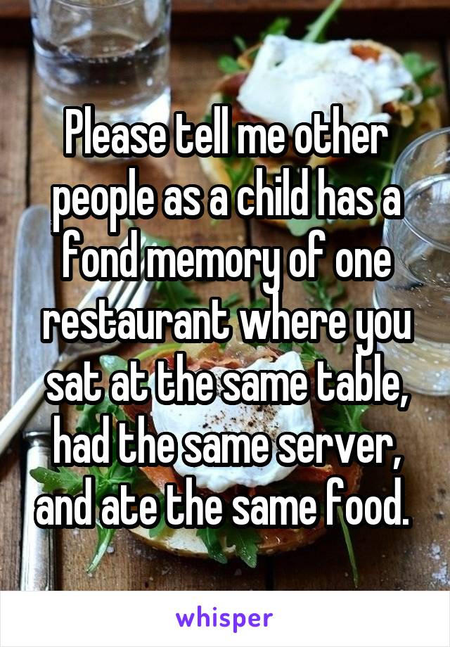 Please tell me other people as a child has a fond memory of one restaurant where you sat at the same table, had the same server, and ate the same food. 