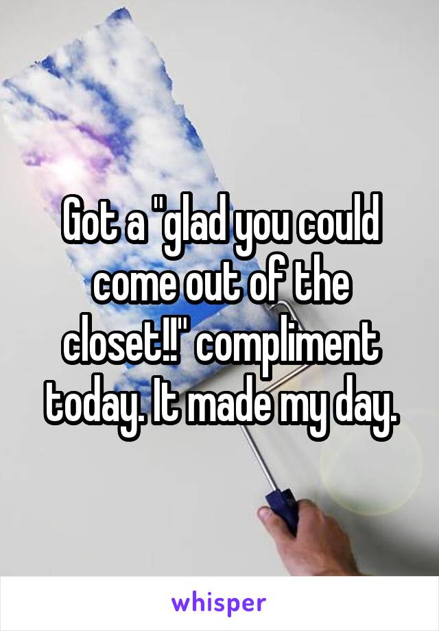 Got a "glad you could come out of the closet!!" compliment today. It made my day.