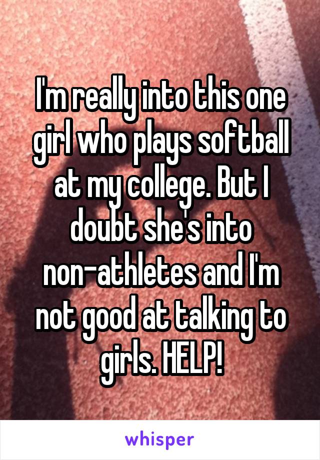 I'm really into this one girl who plays softball at my college. But I doubt she's into non-athletes and I'm not good at talking to girls. HELP!