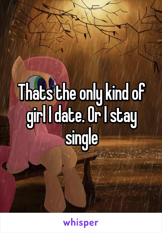 Thats the only kind of girl I date. Or I stay single