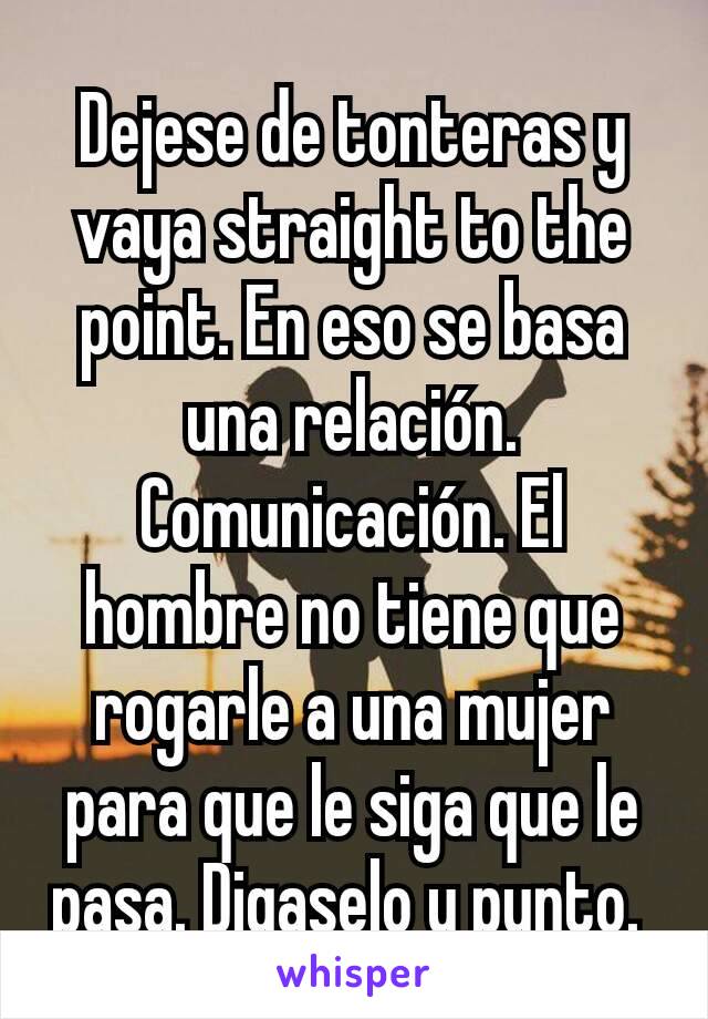 Dejese de tonteras y vaya straight to the point. En eso se basa una relación. Comunicación. El hombre no tiene que rogarle a una mujer para que le siga que le pasa. Digaselo y punto. 