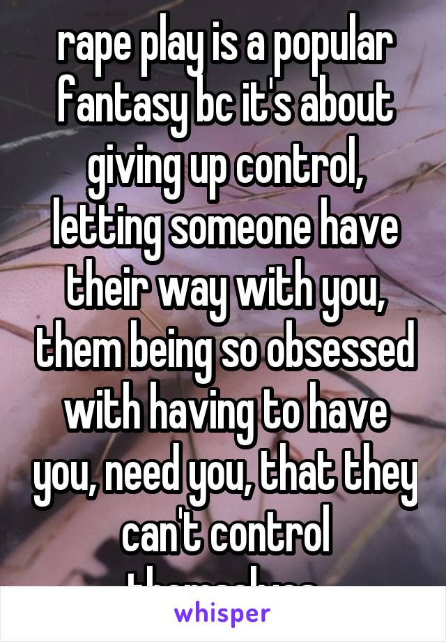 rape play is a popular fantasy bc it's about giving up control, letting someone have their way with you, them being so obsessed with having to have you, need you, that they can't control themselves.