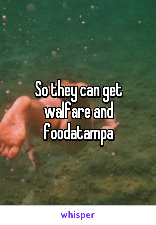 So they can get walfare and foodatampa