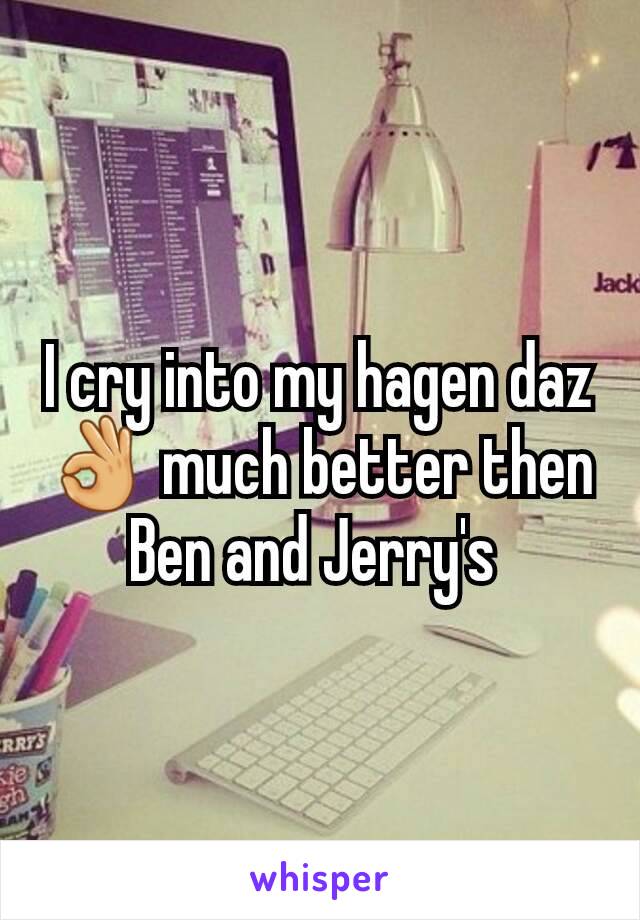 I cry into my hagen daz 👌 much better then Ben and Jerry's 