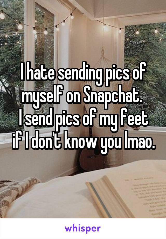 I hate sending pics of myself on Snapchat. 
I send pics of my feet if I don't know you lmao. 