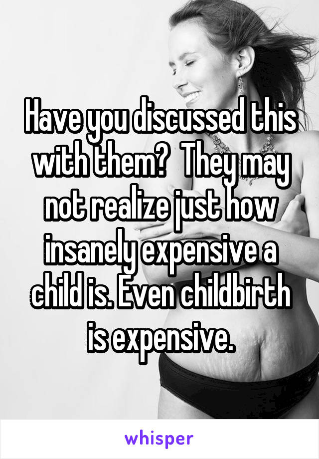 Have you discussed this with them?  They may not realize just how insanely expensive a child is. Even childbirth is expensive.